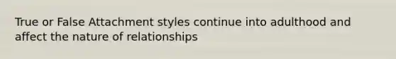 True or False Attachment styles continue into adulthood and affect the nature of relationships