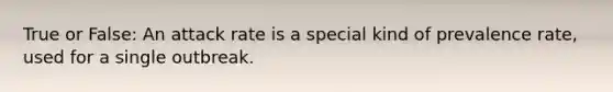 True or False: An attack rate is a special kind of prevalence rate, used for a single outbreak.