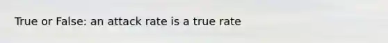 True or False: an attack rate is a true rate