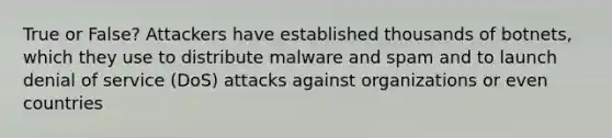 True or False? Attackers have established thousands of botnets, which they use to distribute malware and spam and to launch denial of service (DoS) attacks against organizations or even countries