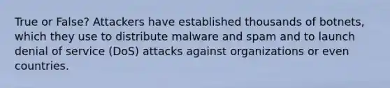 True or False? Attackers have established thousands of botnets, which they use to distribute malware and spam and to launch denial of service (DoS) attacks against organizations or even countries.