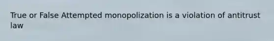 True or False Attempted monopolization is a violation of antitrust law