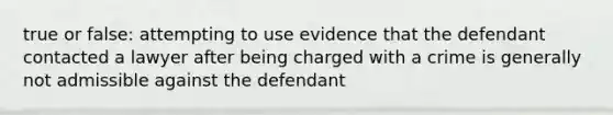 true or false: attempting to use evidence that the defendant contacted a lawyer after being charged with a crime is generally not admissible against the defendant