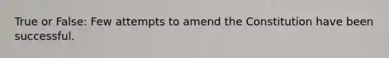 True or False: Few attempts to amend the Constitution have been successful.