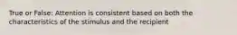 True or False: Attention is consistent based on both the characteristics of the stimulus and the recipient