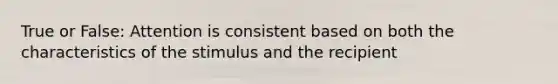 True or False: Attention is consistent based on both the characteristics of the stimulus and the recipient