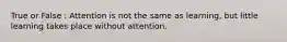 True or False : Attention is not the same as learning, but little learning takes place without attention.