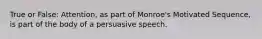 True or False: Attention, as part of Monroe's Motivated Sequence, is part of the body of a persuasive speech.