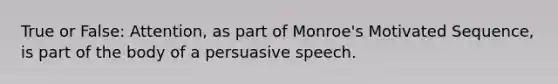 True or False: Attention, as part of Monroe's Motivated Sequence, is part of the body of a persuasive speech.