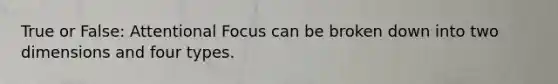 True or False: Attentional Focus can be broken down into two dimensions and four types.