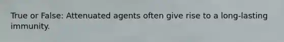 True or False: Attenuated agents often give rise to a long-lasting immunity.