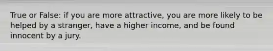 True or False: if you are more attractive, you are more likely to be helped by a stranger, have a higher income, and be found innocent by a jury.