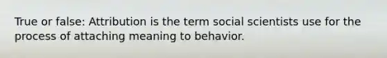 True or false: Attribution is the term social scientists use for the process of attaching meaning to behavior.