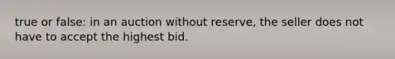 true or false: in an auction without reserve, the seller does not have to accept the highest bid.