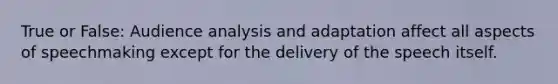 True or False: Audience analysis and adaptation affect all aspects of speechmaking except for the delivery of the speech itself.