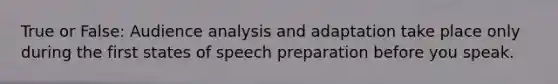 True or False: Audience analysis and adaptation take place only during the first states of speech preparation before you speak.