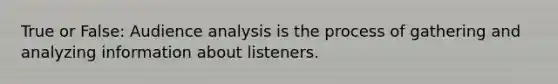 True or False: Audience analysis is the process of gathering and analyzing information about listeners.