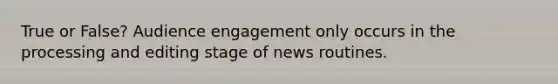 True or False? Audience engagement only occurs in the processing and editing stage of news routines.