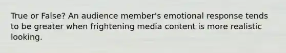 True or False? An audience member's emotional response tends to be greater when frightening media content is more realistic looking.