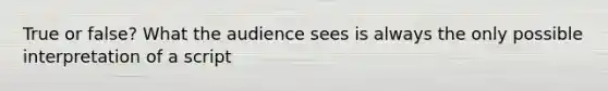 True or false? What the audience sees is always the only possible interpretation of a script