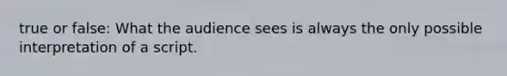 true or false: What the audience sees is always the only possible interpretation of a script.