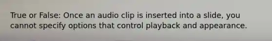 True or False: Once an audio clip is inserted into a slide, you cannot specify options that control playback and appearance.