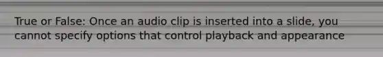 True or False: Once an audio clip is inserted into a slide, you cannot specify options that control playback and appearance