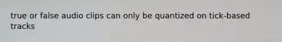 true or false audio clips can only be quantized on tick-based tracks