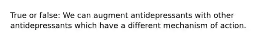 True or false: We can augment antidepressants with other antidepressants which have a different mechanism of action.