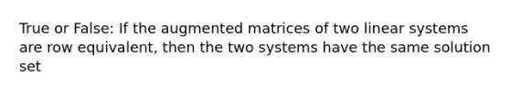 True or False: If the augmented matrices of two linear systems are row equivalent, then the two systems have the same solution set