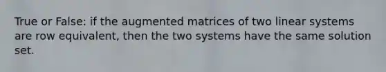 True or False: if the augmented matrices of two linear systems are row equivalent, then the two systems have the same solution set.