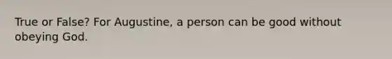 True or False? For Augustine, a person can be good without obeying God.