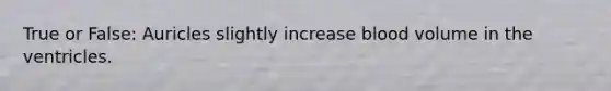 True or False: Auricles slightly increase blood volume in the ventricles.