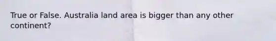 True or False. Australia land area is bigger than any other continent?