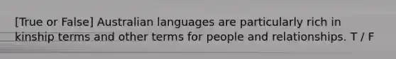 [True or False] Australian languages are particularly rich in kinship terms and other terms for people and relationships. T / F