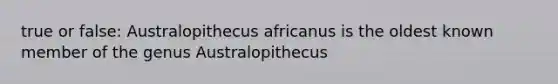 true or false: Australopithecus africanus is the oldest known member of the genus Australopithecus