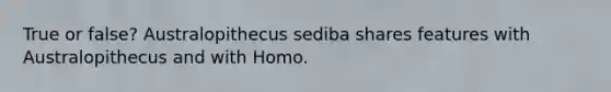 True or false? Australopithecus sediba shares features with Australopithecus and with Homo.