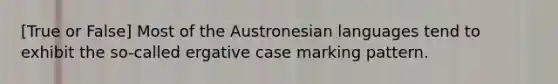 [True or False] Most of the Austronesian languages tend to exhibit the so-called ergative case marking pattern.