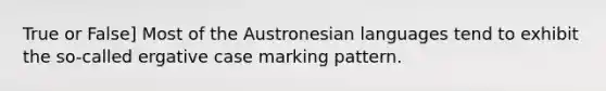 True or False] Most of the Austronesian languages tend to exhibit the so-called ergative case marking pattern.