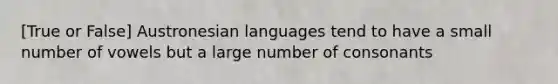 [True or False] Austronesian languages tend to have a small number of vowels but a large number of consonants