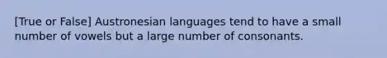 [True or False] Austronesian languages tend to have a small number of vowels but a large number of consonants.