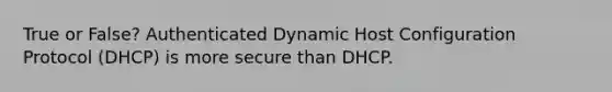 True or False? Authenticated Dynamic Host Configuration Protocol (DHCP) is more secure than DHCP.