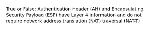 True or False: Authentication Header (AH) and Encapsulating Security Payload (ESP) have Layer 4 information and do not require network address translation (NAT) traversal (NAT-T)