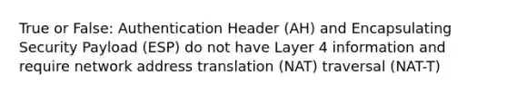 True or False: Authentication Header (AH) and Encapsulating Security Payload (ESP) do not have Layer 4 information and require network address translation (NAT) traversal (NAT-T)