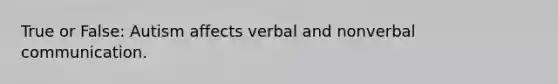 True or False: Autism affects verbal and nonverbal communication.