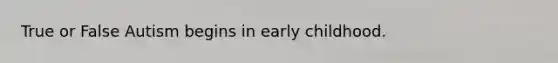 True or False Autism begins in early childhood.