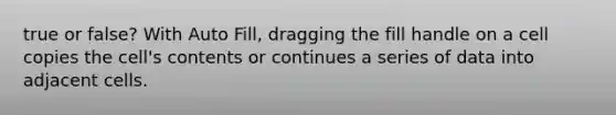 true or false? With Auto Fill, dragging the fill handle on a cell copies the cell's contents or continues a series of data into adjacent cells.