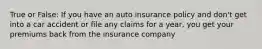 True or False: If you have an auto insurance policy and don't get into a car accident or file any claims for a year, you get your premiums back from the insurance company