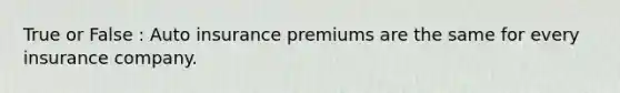 True or False : Auto insurance premiums are the same for every insurance company.