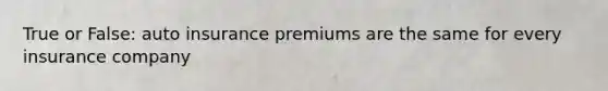 True or False: auto insurance premiums are the same for every insurance company